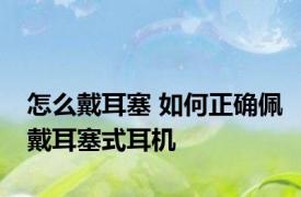 怎么戴耳塞 如何正确佩戴耳塞式耳机