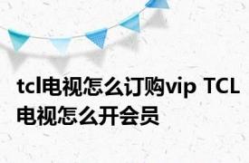 tcl电视怎么订购vip TCL电视怎么开会员