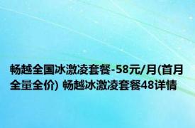 畅越全国冰激凌套餐-58元/月(首月全量全价) 畅越冰激凌套餐48详情 