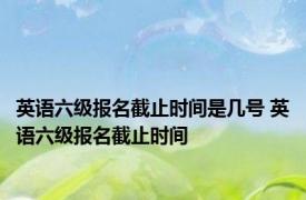 英语六级报名截止时间是几号 英语六级报名截止时间