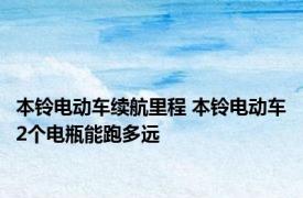 本铃电动车续航里程 本铃电动车2个电瓶能跑多远