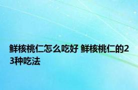 鲜核桃仁怎么吃好 鲜核桃仁的23种吃法 