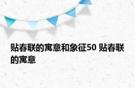 贴春联的寓意和象征50 贴春联的寓意 