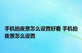 手机拍夜景怎么设置好看 手机拍夜景怎么设置