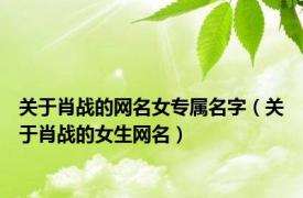 关于肖战的网名女专属名字（关于肖战的女生网名）