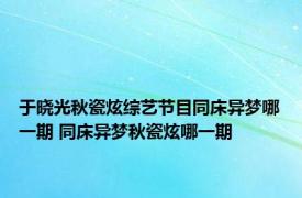 于晓光秋瓷炫综艺节目同床异梦哪一期 同床异梦秋瓷炫哪一期 