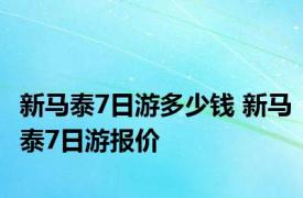 新马泰7日游多少钱 新马泰7日游报价 