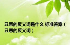 丑恶的反义词是什么 标准答案（丑恶的反义词）