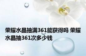 荣耀水晶抽满361能获得吗 荣耀水晶抽361次多少钱 