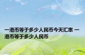 一港币等于多少人民币今天汇率 一港币等于多少人民币 