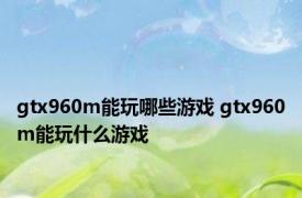 gtx960m能玩哪些游戏 gtx960m能玩什么游戏 