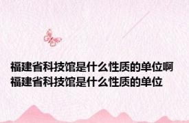 福建省科技馆是什么性质的单位啊 福建省科技馆是什么性质的单位