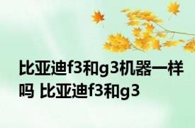 比亚迪f3和g3机器一样吗 比亚迪f3和g3 