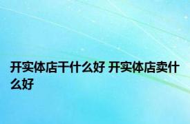 开实体店干什么好 开实体店卖什么好 