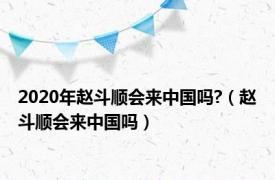 2020年赵斗顺会来中国吗?（赵斗顺会来中国吗）