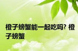 橙子螃蟹能一起吃吗? 橙子螃蟹 