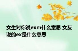 女生对你说exm什么意思 女友说的ex是什么意思 