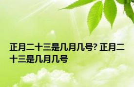 正月二十三是几月几号? 正月二十三是几月几号 