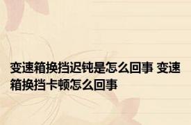 变速箱换挡迟钝是怎么回事 变速箱换挡卡顿怎么回事