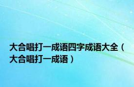 大合唱打一成语四字成语大全（大合唱打一成语）