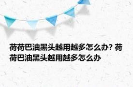 荷荷巴油黑头越用越多怎么办? 荷荷巴油黑头越用越多怎么办