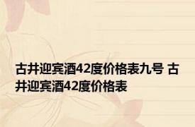 古井迎宾酒42度价格表九号 古井迎宾酒42度价格表 