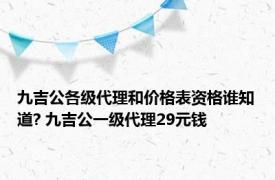 九吉公各级代理和价格表资格谁知道? 九吉公一级代理29元钱 