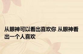 从眼神可以看出喜欢你 从眼神看出一个人喜欢 