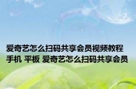 爱奇艺怎么扫码共享会员视频教程手机 平板 爱奇艺怎么扫码共享会员