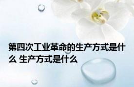 第四次工业革命的生产方式是什么 生产方式是什么