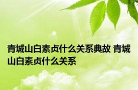 青城山白素贞什么关系典故 青城山白素贞什么关系