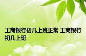 工商银行初几上班正常 工商银行初几上班 