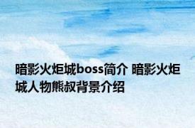 暗影火炬城boss简介 暗影火炬城人物熊叔背景介绍