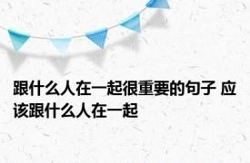 跟什么人在一起很重要的句子 应该跟什么人在一起