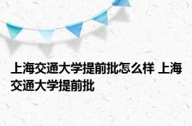 上海交通大学提前批怎么样 上海交通大学提前批 