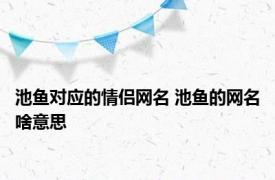 池鱼对应的情侣网名 池鱼的网名啥意思 