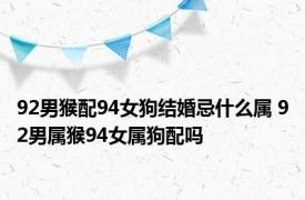 92男猴配94女狗结婚忌什么属 92男属猴94女属狗配吗 