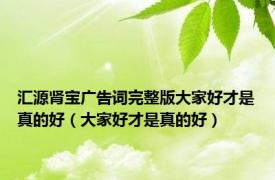 汇源肾宝广告词完整版大家好才是真的好（大家好才是真的好）