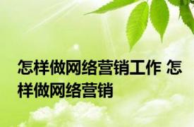 怎样做网络营销工作 怎样做网络营销