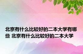 北京有什么比较好的二本大学有哪些 北京有什么比较好的二本大学