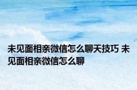 未见面相亲微信怎么聊天技巧 未见面相亲微信怎么聊 