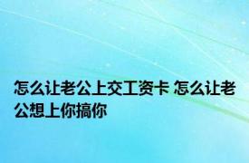 怎么让老公上交工资卡 怎么让老公想上你搞你 