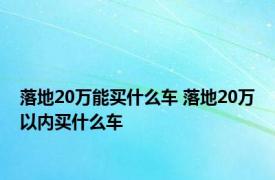 落地20万能买什么车 落地20万以内买什么车 