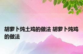 胡萝卜炖土鸡的做法 胡萝卜炖鸡的做法