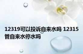 12319可以投诉自来水吗 12315管自来水停水吗