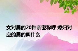 女对男的20种亲密称呼 媳妇对应的男的叫什么