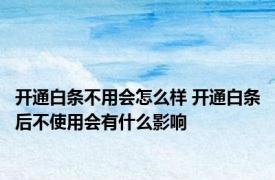 开通白条不用会怎么样 开通白条后不使用会有什么影响