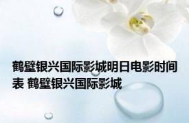 鹤壁银兴国际影城明日电影时间表 鹤壁银兴国际影城 