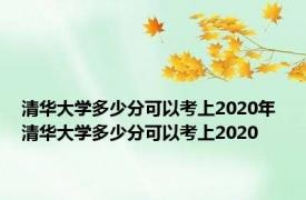 清华大学多少分可以考上2020年 清华大学多少分可以考上2020 