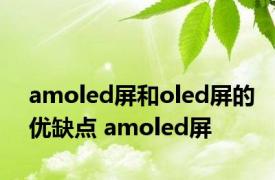 amoled屏和oled屏的优缺点 amoled屏 